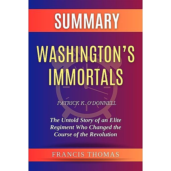 Summary of Washington's Immortals by Patrick K. O'Donnell:The Untold Story of an Elite Regiment Who Changed the Course of the Revolution, Thomas Francis