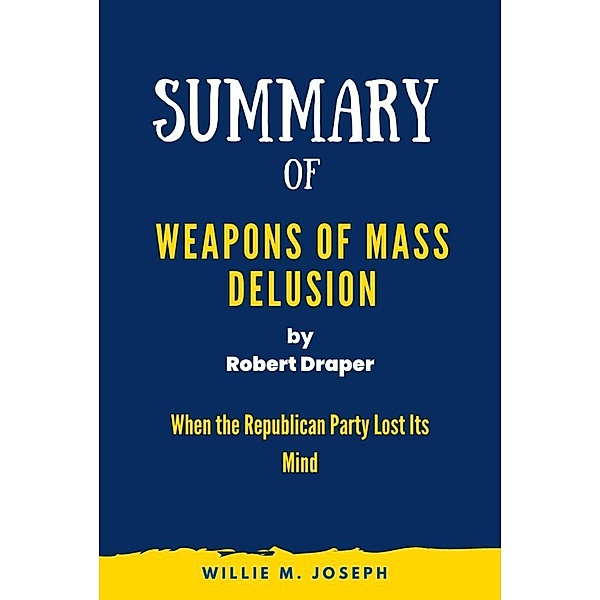 Summary of Weapons of Mass Delusion By Robert Draper: When the Republican Party Lost Its Mind, Willie M. Joseph