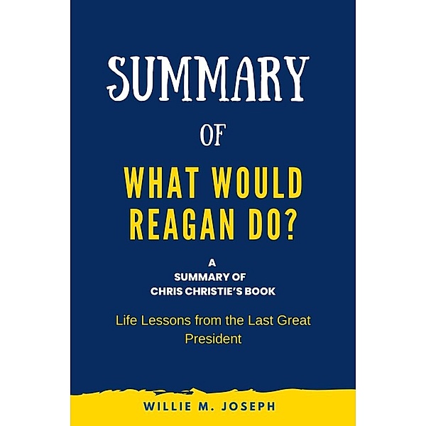 Summary of What Would Reagan Do? by Chris Christie: Life Lessons from the Last Great President, Willie M. Joseph