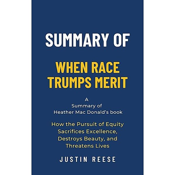 Summary of When Race Trumps Merit by Heather Mac Donald:How the Pursuit of Equity Sacrifices Excellence, Destroys Beauty, and Threatens Lives, Justin Reese