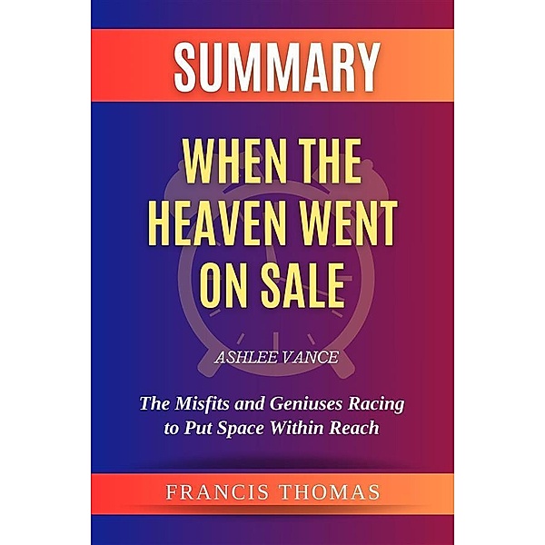 Summary of When the Heaven Went on Sale by Ashlee Vance:The Misfits and Geniuses Racing to Put Space Within Reach, Thomas Francis
