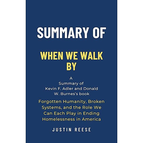 Summary of When We Walk By by Kevin F. Adler and Donald W. Burnes: Forgotten Humanity, Broken Systems, and the Role We Can Each Play in Ending Homelessness in America, Justin Reese
