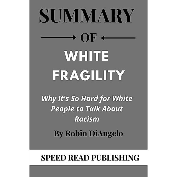 Summary Of White Fragility By Robin DiAngelo Why it's so hard for White People to talk about Racism, Speed Read Publishing