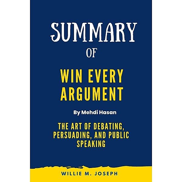 Summary of Win Every Argument By Mehdi Hasan:The Art of Debating, Persuading, and Public Speaking, Willie M. Joseph