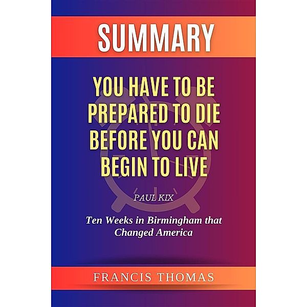 Summary of You Have to be Prepared to Die Before You Can Begin to Live by Paul Kix:Ten Weeks in Birmingham that Changed America, Thomas Francis