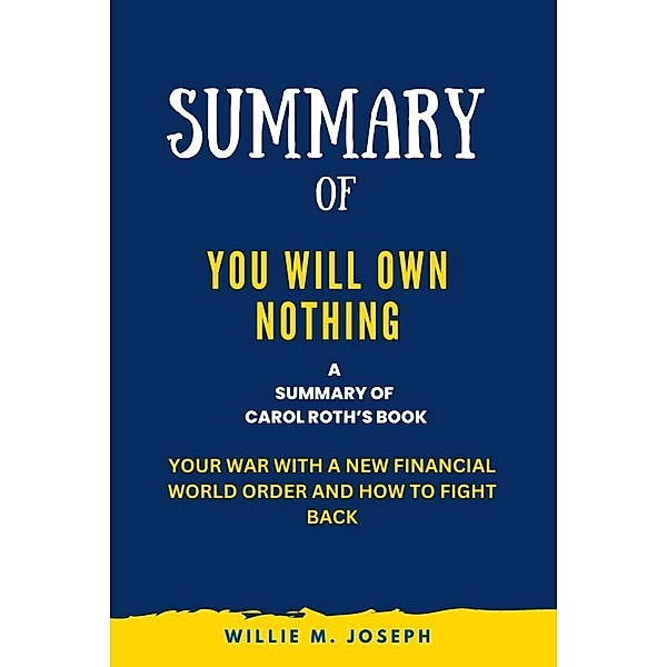 Summary of You Will Own Nothing By Carol Roth: Your War with a New Financial World Order and How to Fight Back, Willie M. Joseph