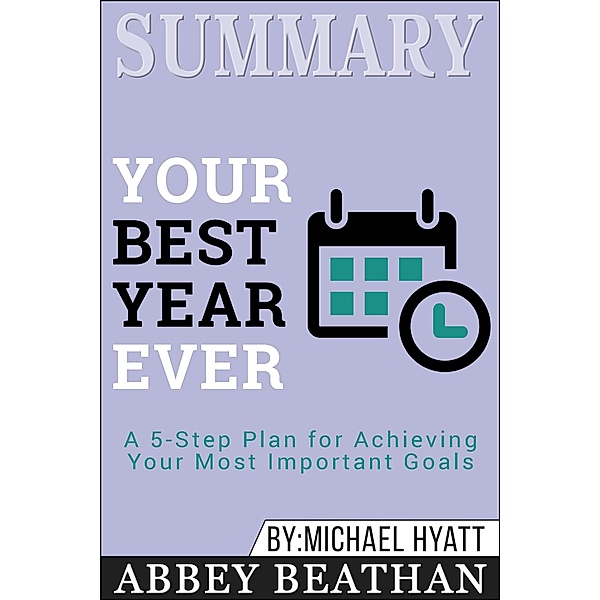 Summary of Your Best Year Ever: A 5-Step Plan for Achieving Your Most Important Goals by Michael Hyatt, Abbey Beathan