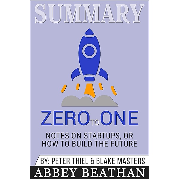 Summary of Zero to One: Notes on Startups, or How to Build the Future by Blake Masters & Peter Thiel, Abbey Beathan