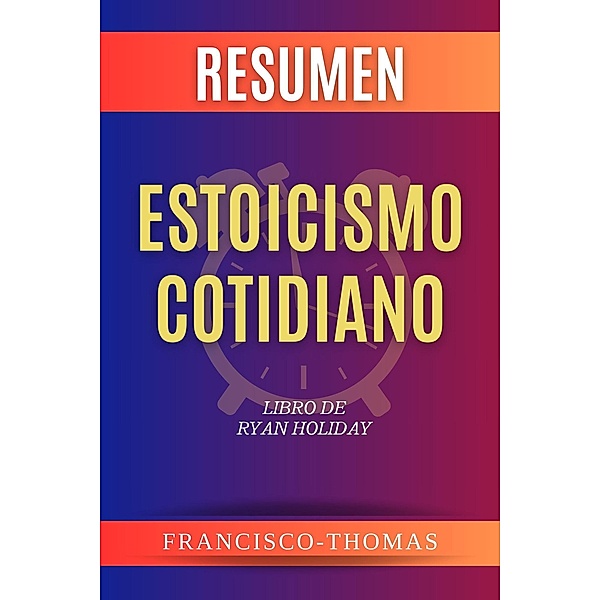Summary ( Resumen ) de Estoicismo Cotidiano  Libro de  Ryan Holiday (Francis Spanish Series, #1) / Francis Spanish Series, Francisco Thomas