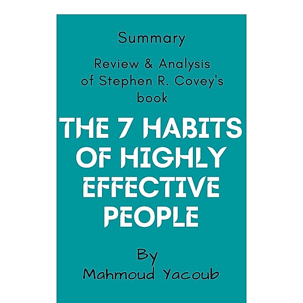 Summary: The 7 Habits of Highly Effective People: Review and Analysis, Mahmoud Yacoub