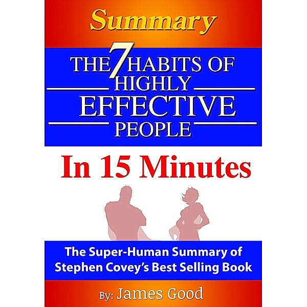 Summary: The 7 Habits Of Highly Effective People ... In 15 Minutes The Super-Human Summary of Stephen Covey's Best Selling Book, James Good