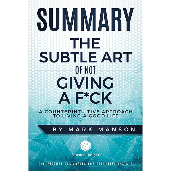 Summary: The Subtle Art of Not Giving a F*ck: A Counterintuitive Approach to Living a Good Life - by Mark Manson, Essentialinsight Summaries