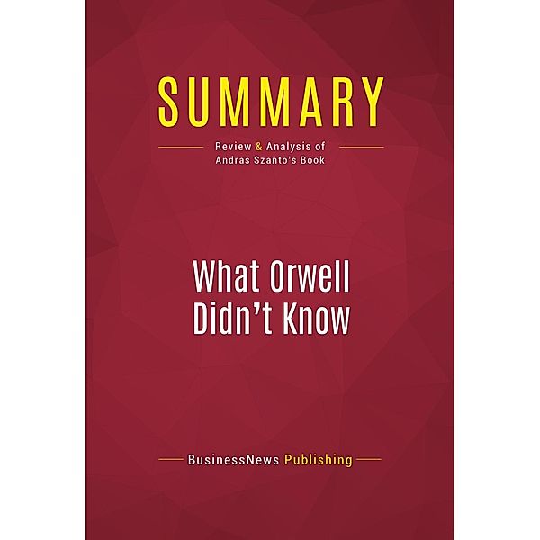 Summary: What Orwell Didn't Know, Businessnews Publishing