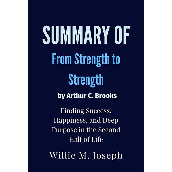 Summay of From Strength to Strength By Arthur C. Brooks : Finding Success, Happiness, and Deep Purpose in the Second Half of Life, Willie M. Joseph