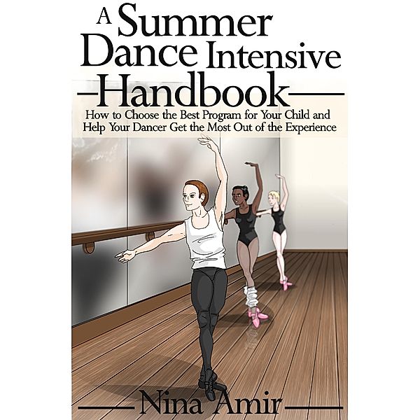 Summer Dance Intensive Handbook: How to Choose the Best Program for Your Child and Help Your Dancer Get the Most Out of the Experience / Nina Amir, Nina Amir