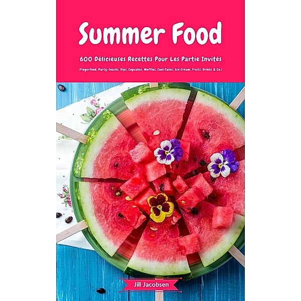 Summer Food: 600 Délicieuses Recettes Pour Les Partie Invités (Fingerfood, Party-Snacks, Dips, Cupcakes, Muffins, Cool Cakes, Ice Cream, Fruits, Drinks & Co.), Jill Jacobsen