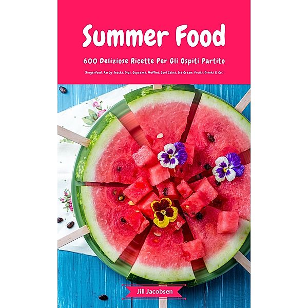 Summer Food: 600 Deliziose Ricette Per Gli Ospiti Partito (Fingerfood, Party-Snacks, Dips, Cupcakes, Muffins, Cool Cakes, Ice Cream, Fruits, Drinks & Co.), Jill Jacobsen