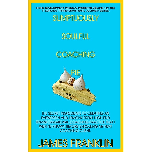 Sumptuously Soulful Coaching Pie - The Secret Ingredients To Creating An Evergreen And Lemony Fresh High-End Transformational Coaching Practice That I Wish I'd Known Before Enrolling My First Client. (A Coaches Profound And Permanent Change, #1), James Franklin