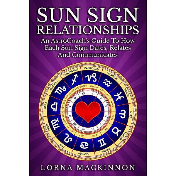 Sun Sign Relationships ... An AstroCoach's Guide To How Each Sun Sign Dates, Relates And Communicates, Lorna Mackinnon