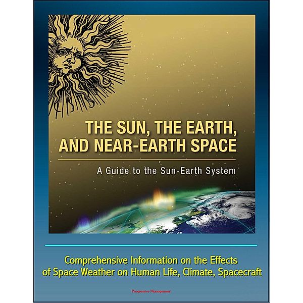 Sun, the Earth, and Near-Earth Space: A Guide to the Sun-Earth System - Comprehensive Information on the Effects of Space Weather on Human Life, Climate, Spacecraft, Progressive Management
