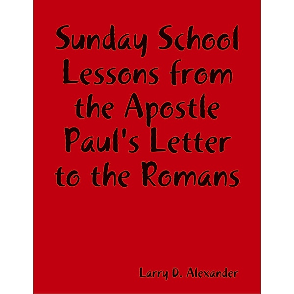 Sunday School Lessons : From the Apostle Paul's Letter to the Romans, Larry D. Alexander