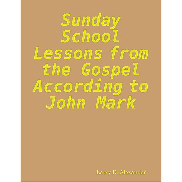 Sunday School Lessons from the Gospel According to John Mark, Larry D. Alexander