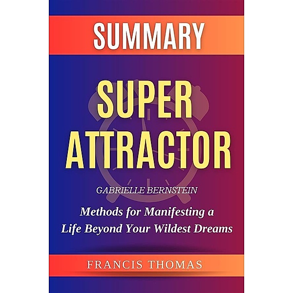 Super Attractor: Methods for Manifesting a Life Beyond Your Wildest Dreams / Self-Development Summaries Bd.1, Francis Thomas