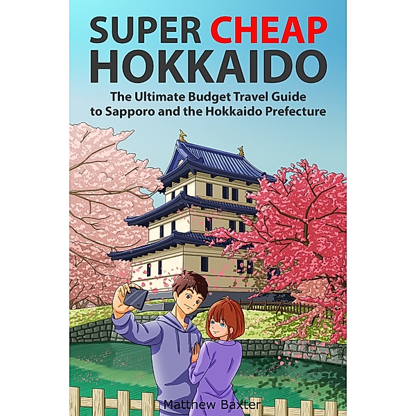 Super Cheap Japan: Super Cheap Hokkaido: The Ultimate Budget Travel Guide to Sapporo and the Hokkaido Prefecture, Matthew Baxter