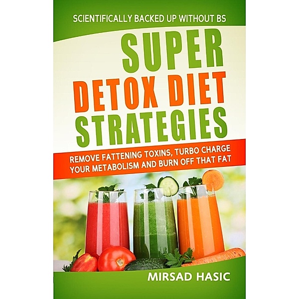 Super Detox Diet Strategies: Remove Fattening Toxins, Turbo Charge Your Metabolism and Burn off That Fat, Mirsad Hasic