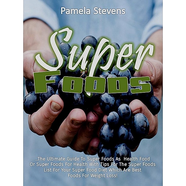 Super Foods: The Ultimate Guide To Super Foods As Health Food Or Super Foods For Health With Tips For The Super Foods List For Your Super Food Diet Which Are Best Foods For Weight Loss!, Pamela Stevens