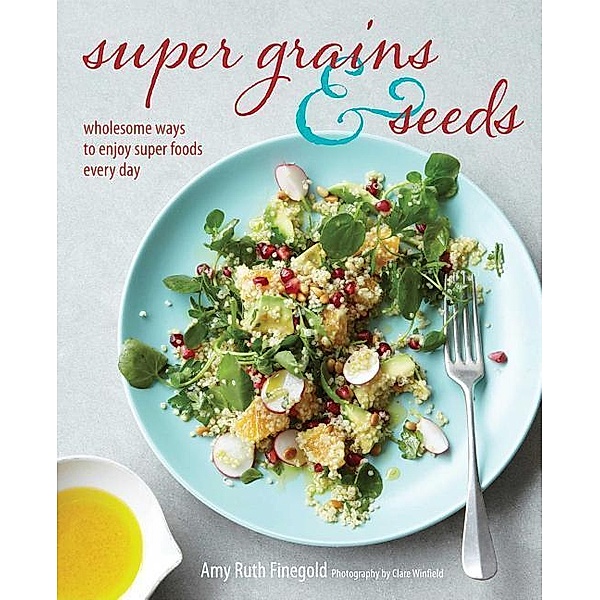 Super Grains & Seeds: Wholesome Ways to Enjoy Super Foods Every Day, Amy Ruth Finegold