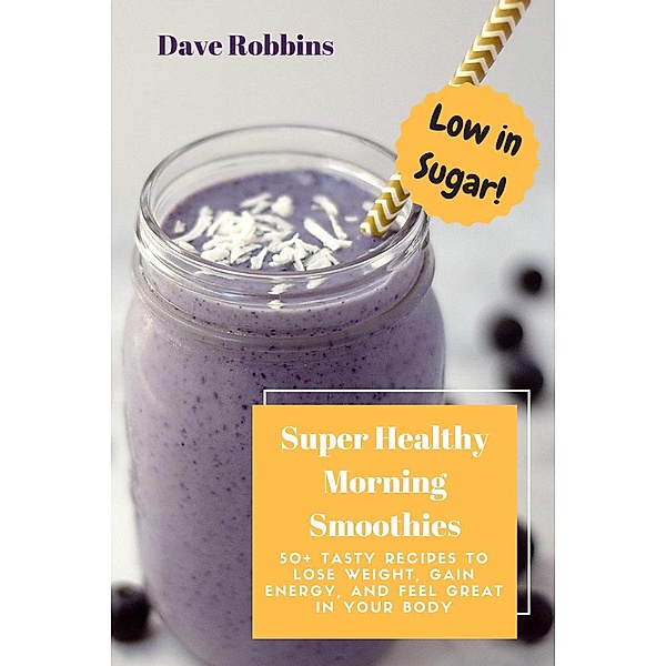 Super Healthy Morning Smoothies: 50+ Tasty Recipes To Lose Weight, Gain Energy and Feel Great in Your Body, Dave Robbins