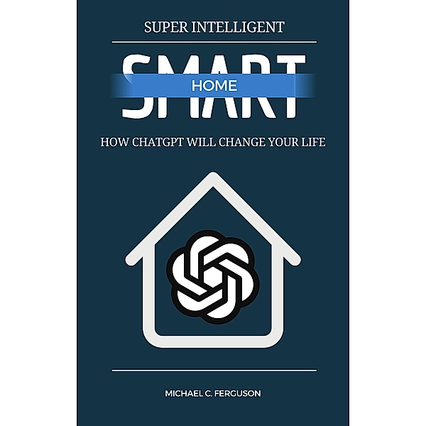 Super Intelligent Smart Home - How ChatGPT Will Change Your Future, Michael Ferguson