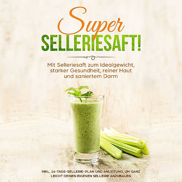 SUPER SELLERIESAFT!: Mit Selleriesaft zum Idealgewicht, starker Gesundheit, reiner Haut und saniertem Darm - inkl. 14-Tage-Sellerie-Plan und Anleitung, um ganz leicht deinen eigenen Sellerie anzubauen, Carolin Schönfeld