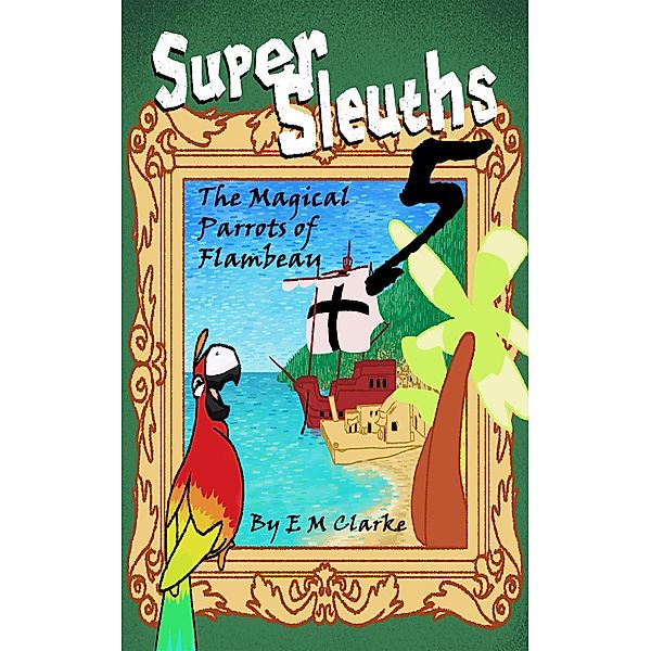 Super Sleuths and the Magical Parrots of Flambeau / Super Sleuths, E. M. Clarke