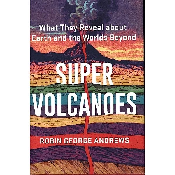Super Volcanoes - What They Reveal about Earth and  the Worlds Beyond, Robin George Andrews