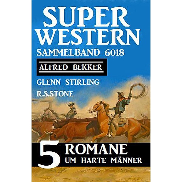 Super Western Sammelband 6018 - 5 Romane um harte Männer, Alfred Bekker, Glenn Stirling, R. S. Stone