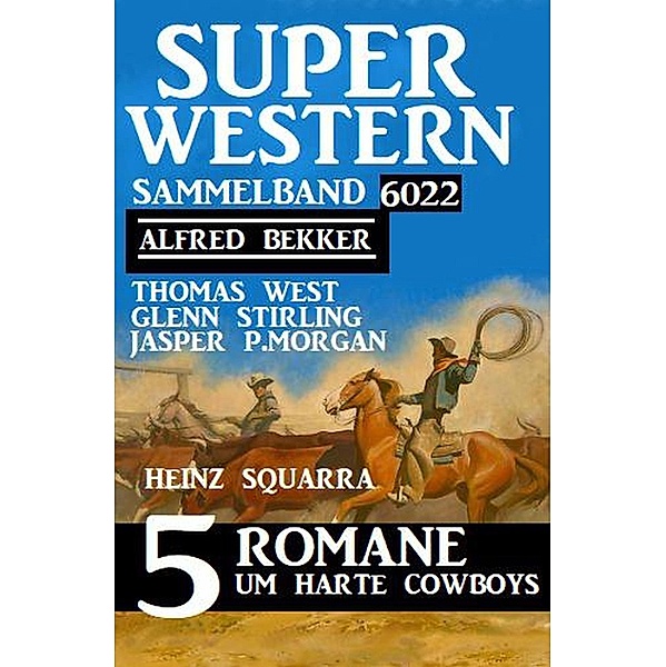 Super Western Sammelband 6022 - 5 Romane um harte Cowboys, Alfred Bekker, Thomas West, Glenn Stirling, Jasper P. Morgan