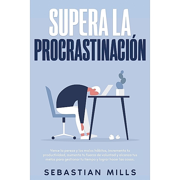 Supera la procrastinación: Vence la pereza y los malos hábitos, incrementa tu productividad, aumenta tu fuerza de voluntad y alcanza tus metas para gestionar tu tiempo y lograr hacer las cosas., Sebastian Mills