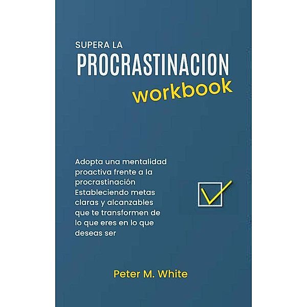 Supera la Procrastinacion Workbook. Adopta una mentalidad proactiva frente a la procrastinación Estableciendo metas claras y alcanzables  que te transformen de lo que eres en lo que deseas ser, Patricia Magem