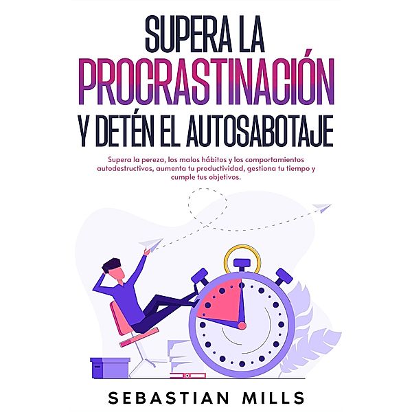 Supera la procrastinación y detén el autosabotaje: Supera la pereza, los malos hábitos y los comportamientos autodestructivos, aumenta tu productividad, gestiona tu tiempo y cumple tus objetivos., Sebastian Mills