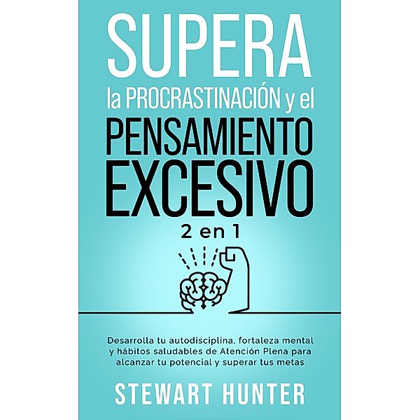 Supera la Procrastinación y el pensamiento excesivo: Desarrolla tu autodisciplina, fortaleza mental y hábitos saludables de Atención Plena para alcanzar tu potencial y superar tus metas, Stewart Hunter