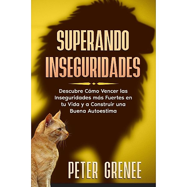 Superando Inseguridades: Descubre Cómo Vencer las Inseguridades más Fuertes en tu Vida y a Construir una Buena Autoestima, Peter Grenee