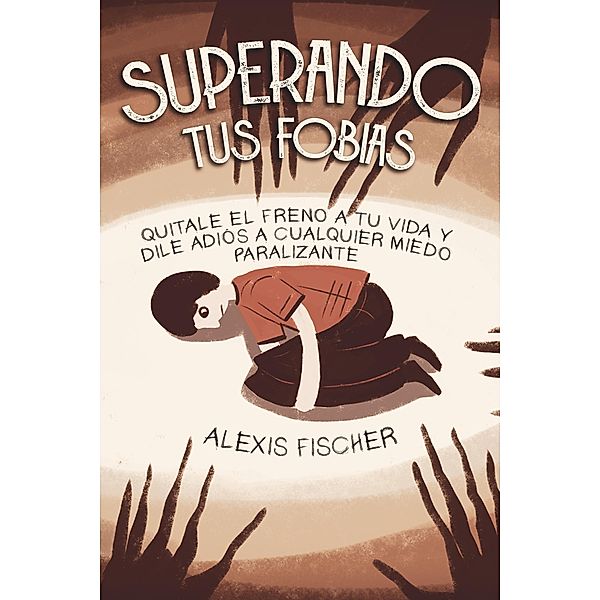 Superando tus Fobias: Quitale el Freno a tu Vida y Dile Adiós a Cualquier Miedo Paralizante, Alexis Fischer