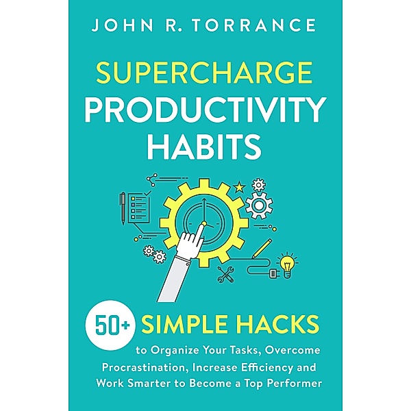 Supercharge Productivity Habits: 50+ Simple Hacks to Organize Your Tasks, Overcome Procrastination, Increase Efficiency and Work Smarter to Become a Top Performer, John R. Torrance