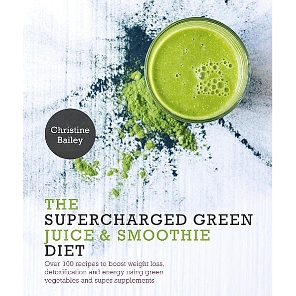 Supercharged Green Juice & Smoothie Diet, Christine Bailey