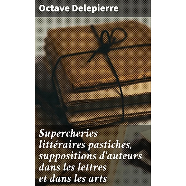 Supercheries littéraires pastiches, suppositions d'auteurs dans les lettres et dans les arts, Octave Delepierre