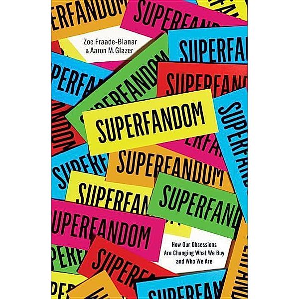 Superfandom - How Our Obsessions are Changing What We Buy and Who We Are, Zoe Fraade-Blanar, Aaron M. Glazer