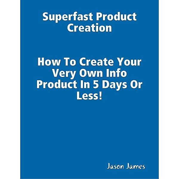 Superfast  Product Creation, Create Your Own Info Product In 5 Days or Less !, Jason James