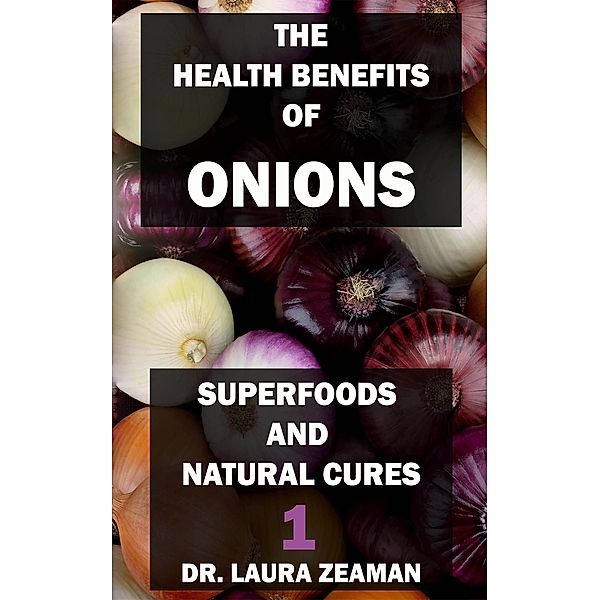 Superfoods and Natural Cures: The Health Benefits of Onions: Superfoods and Natural Cures 1, Laura Zeaman